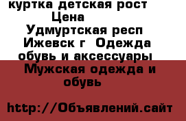 куртка детская рост 140 › Цена ­ 1 400 - Удмуртская респ., Ижевск г. Одежда, обувь и аксессуары » Мужская одежда и обувь   